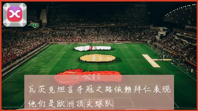 瓦茨克坦言夺冠之路依赖拜仁表现他们是欧洲顶尖球队