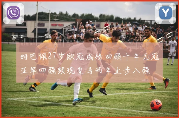 姆巴佩27岁欧冠成绩回顾十年无冠亚军四强频现皇马两年止步八强