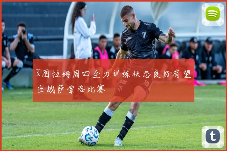 K图拉姆周四全力训练状态良好有望出战萨索洛比赛
