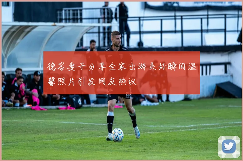 德容妻子分享全家出游美好瞬间温馨照片引发网友热议
