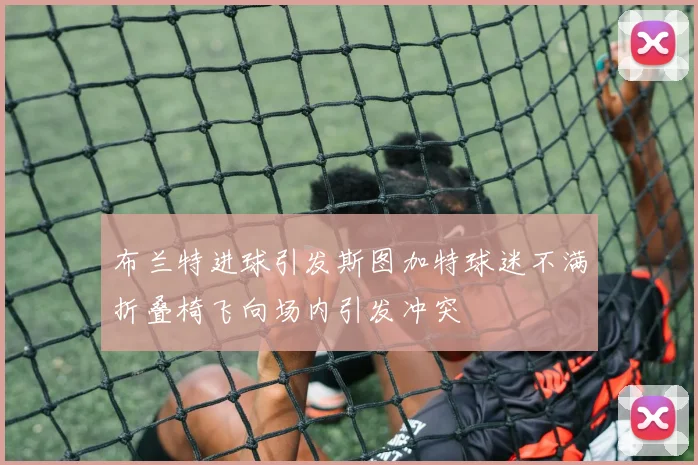 布兰特进球引发斯图加特球迷不满折叠椅飞向场内引发冲突