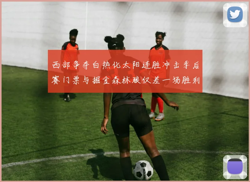 西部争夺白热化太阳连胜冲击季后赛门票与掘金森林狼仅差一场胜利