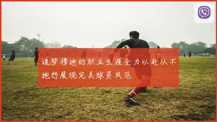 追梦穆迪的职业生涯全力以赴从不抱怨展现完美球员风范