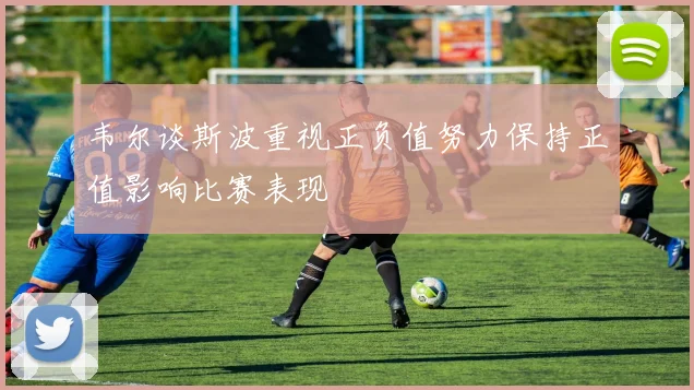韦尔谈斯波重视正负值努力保持正值影响比赛表现