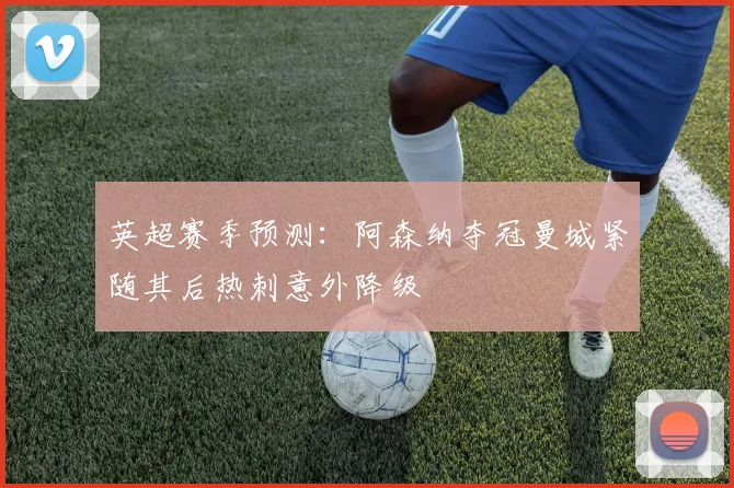 英超赛季预测：阿森纳夺冠曼城紧随其后热刺意外降级