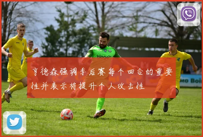 亨德森强调季后赛每个回合的重要性并表示将提升个人攻击性