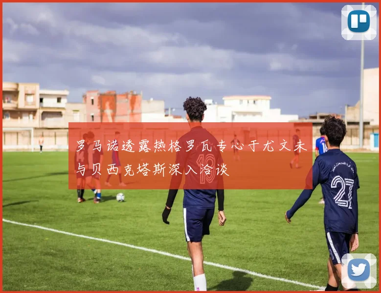 罗马诺透露热格罗瓦专心于尤文未与贝西克塔斯深入洽谈