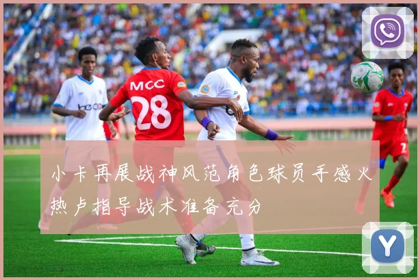 小卡再展战神风范角色球员手感火热卢指导战术准备充分