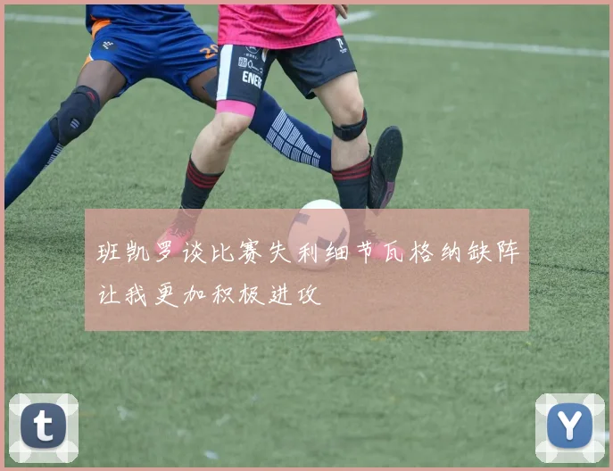 班凯罗谈比赛失利细节瓦格纳缺阵让我更加积极进攻