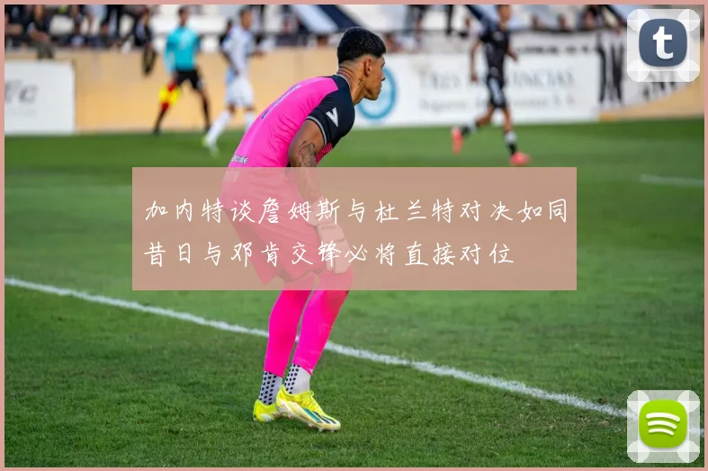 加内特谈詹姆斯与杜兰特对决如同昔日与邓肯交锋必将直接对位