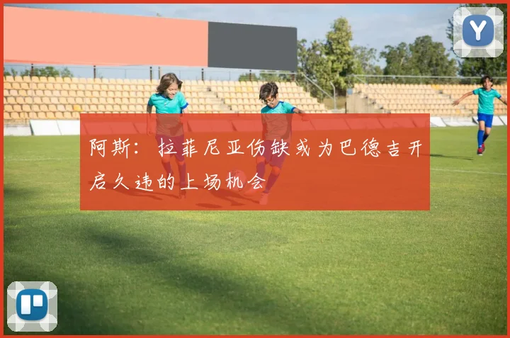 阿斯：拉菲尼亚伤缺或为巴德吉开启久违的上场机会