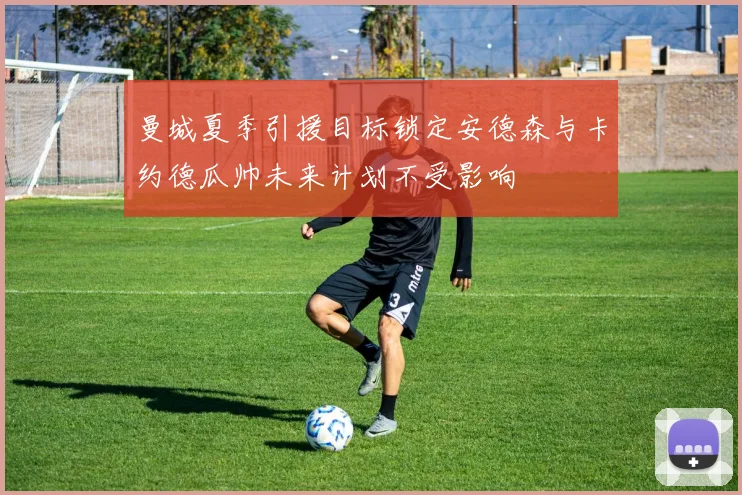 曼城夏季引援目标锁定安德森与卡约德瓜帅未来计划不受影响