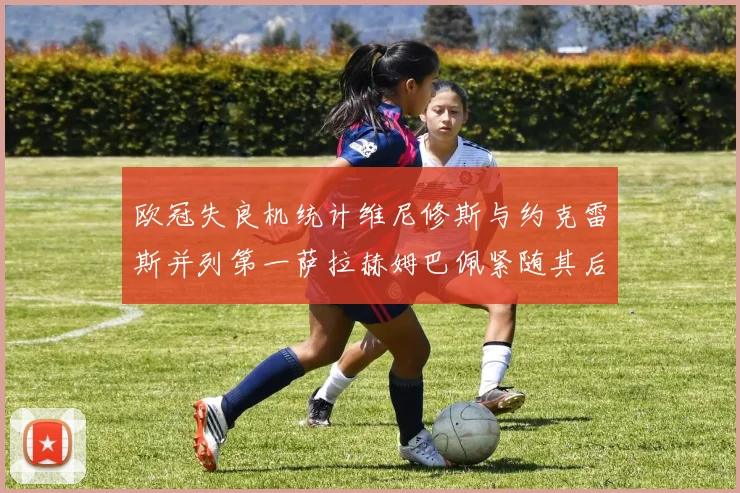 欧冠失良机统计维尼修斯与约克雷斯并列第一萨拉赫姆巴佩紧随其后