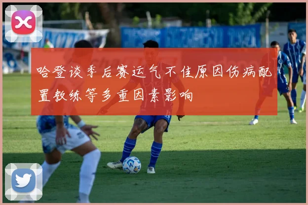 哈登谈季后赛运气不佳原因伤病配置教练等多重因素影响