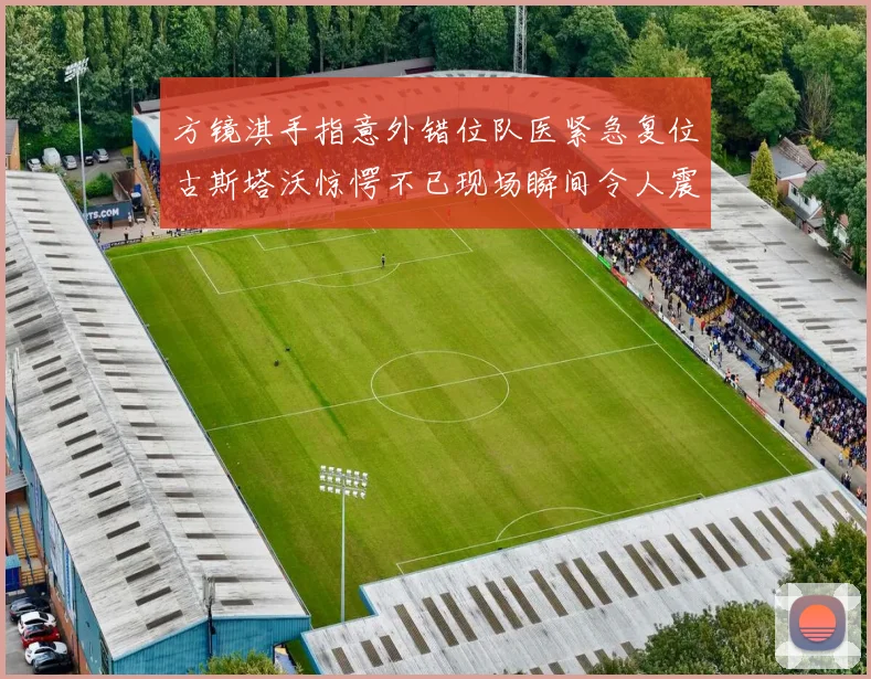 方镜淇手指意外错位队医紧急复位古斯塔沃惊愕不已现场瞬间令人震惊