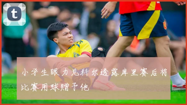 小学生眼力见科尔透露库里赛后将比赛用球赠予他
