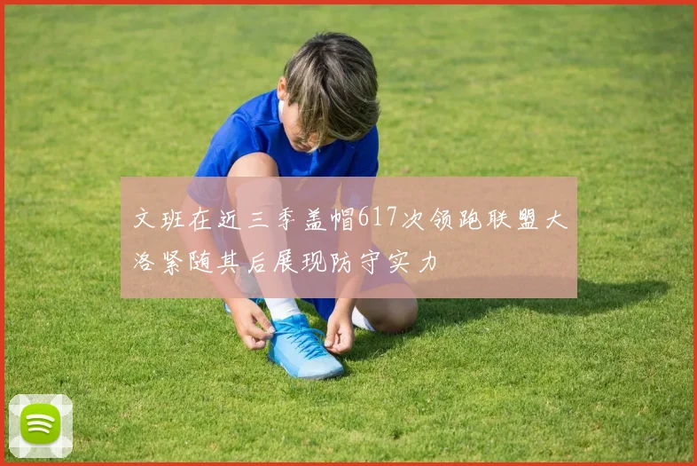 文班在近三季盖帽617次领跑联盟大洛紧随其后展现防守实力