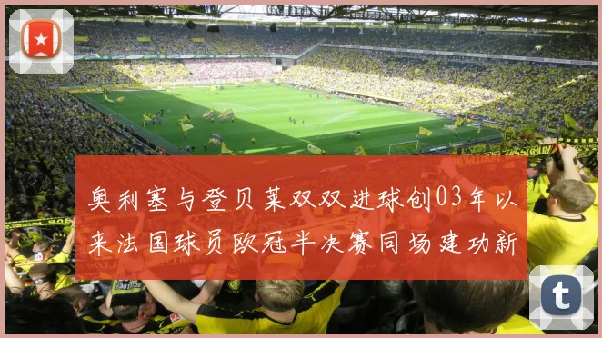 奥利塞与登贝莱双双进球创03年以来法国球员欧冠半决赛同场建功新纪录