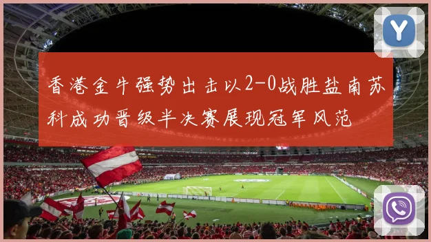 香港金牛强势出击以2-0战胜盐南苏科成功晋级半决赛展现冠军风范