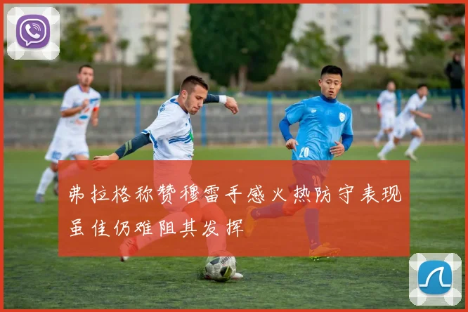 弗拉格称赞穆雷手感火热防守表现虽佳仍难阻其发挥