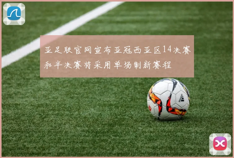 亚足联官网宣布亚冠西亚区14决赛和半决赛将采用单场制新赛程