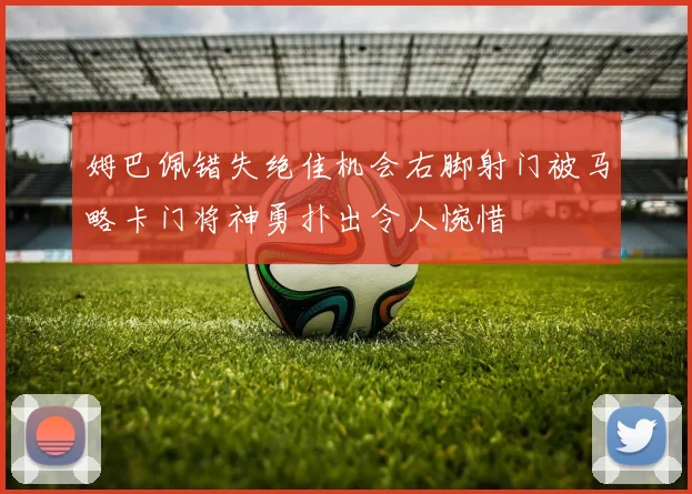 姆巴佩错失绝佳机会右脚射门被马略卡门将神勇扑出令人惋惜